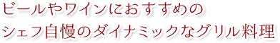 ビールやワインにおすすめの
シェフ自慢のダイナミックなグリル料理