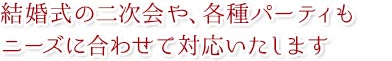 結婚式の二次会や、各種パーティも
ニーズに合わせて対応いたします